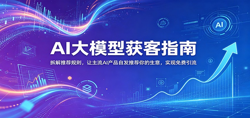 AI大模型获客指南:拆解推荐规则,让主流AI产品自发推荐你的生意 ,实现免费引流-来友网创