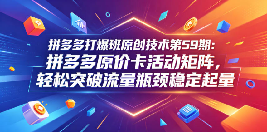 拼多多打爆班原创技术第59期:拼多多原价卡活动矩阵,轻松突破流量瓶颈稳定起量-来友网创