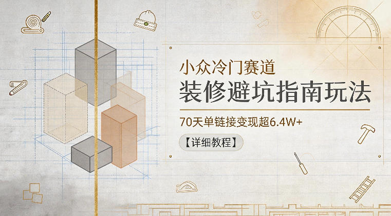 小众冷门赛道,装修避坑指南玩法,70天单链接变现超6.4W+【详细教程】-来友网创