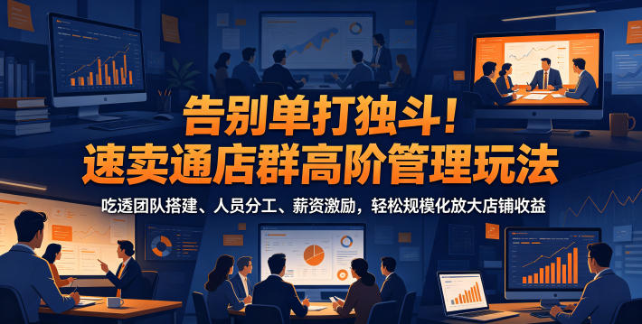 告别单打独斗!速卖通店群高阶管理玩法,吃透团队搭建、人员分工、薪资激励,轻松规模化放大店铺收益-来友网创