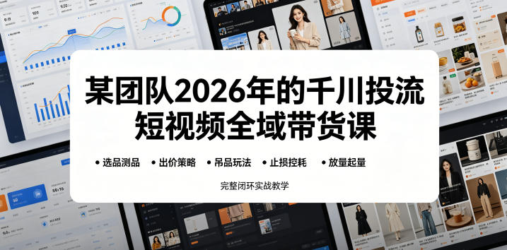 某团队2026年的千川投流短视频全域带货课,从选品测品、吊品玩法、止损控耗到放量起量,完整闭环实战教学-来友网创