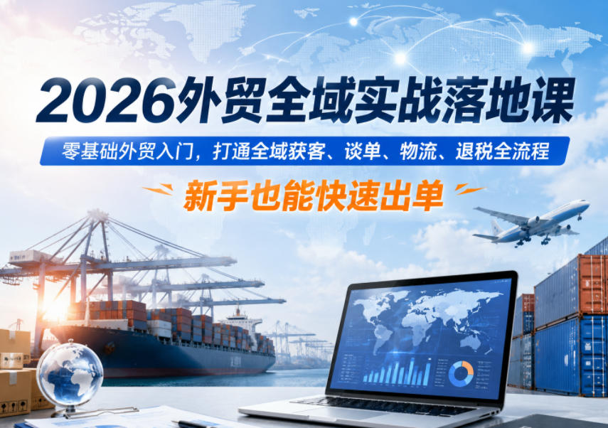 2026外贸全域实战落地课,零基础外贸入门,打通全域获客、谈单、物流、退税全流程,新手也能快速出单-来友网创
