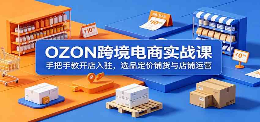 OZON跨境电商实战课:手把手教开店入驻,选品定价铺货与店铺运营-来友网创