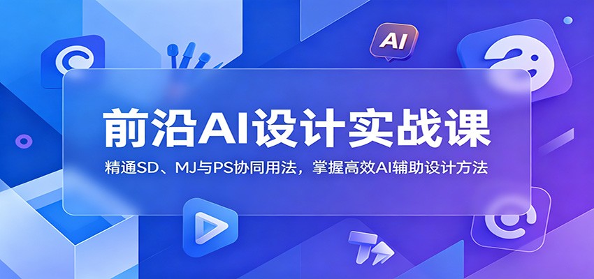 前沿AI设计实战课:精通SD、MJ与PS协同用法,掌握高效AI辅助设计方法-来友网创