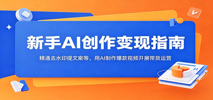 新手AI创作变现指南:精通去水印提文案等,用AI制作爆款视频开展带货运营-来友网创