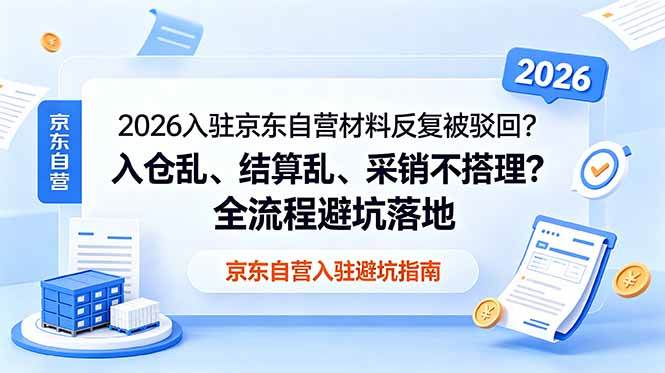 (18856期)2026入驻京东自营材料反复被驳回?入仓乱、结算乱、采销不搭理?全流程避坑落地-来友网创