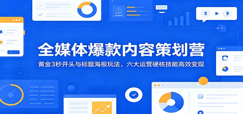全媒体爆款内容策划营:黄金3秒开头与标题海报玩法,六大运营硬核技能高效变现-来友网创