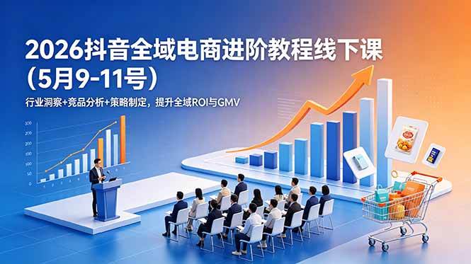 (18893期)2026抖音全域电商进阶教程线下课(5月9-11号)行业洞察+竞品分析+策略制定,提升全域ROI与GMV-来友网创