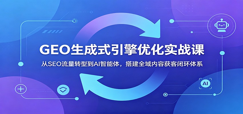 GEO生成式引擎优化实战课:从SEO流量转型到AI智能体,搭建全域内容获客闭环体系-来友网创