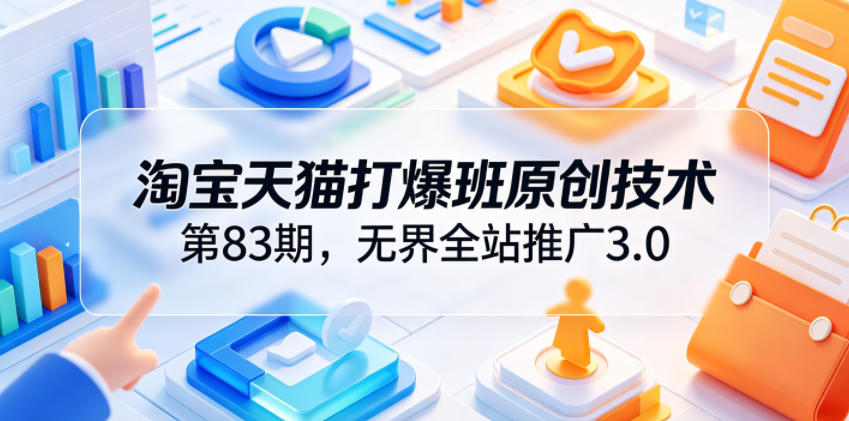 淘宝天猫打爆班原创技术第83期,无界全站推广3.0,实现店铺高投产爆单增收-来友网创