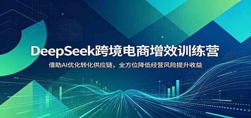 DeepSeek跨境电商增效训练营:借助AI优化转化供应链,全方位降低经营风险提升收益-来友网创