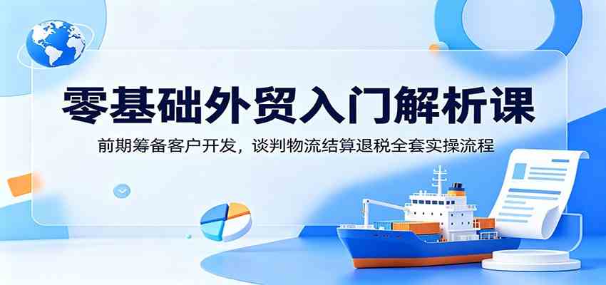 零基础外贸入门解析课:前期筹备客户开发,谈判物流结算退税全套实操流程-来友网创