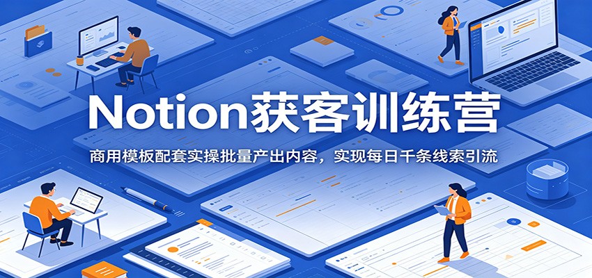 Notion获客训练营:商用模板配套实操批量产出内容,实现每日千条线索引流-来友网创