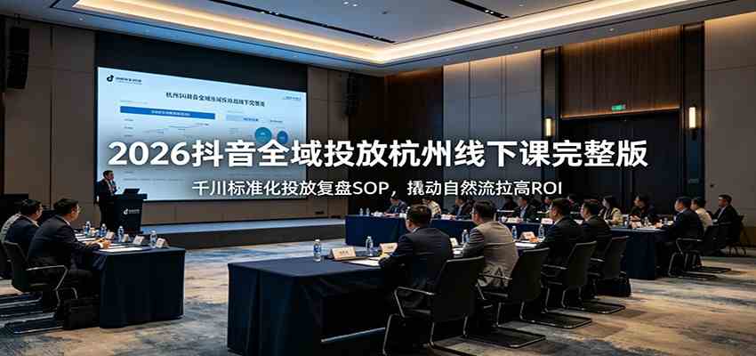 2026抖音全域投放杭州线下课完整版:千川标准化投放复盘SOP,撬动自然流拉高ROI-来友网创