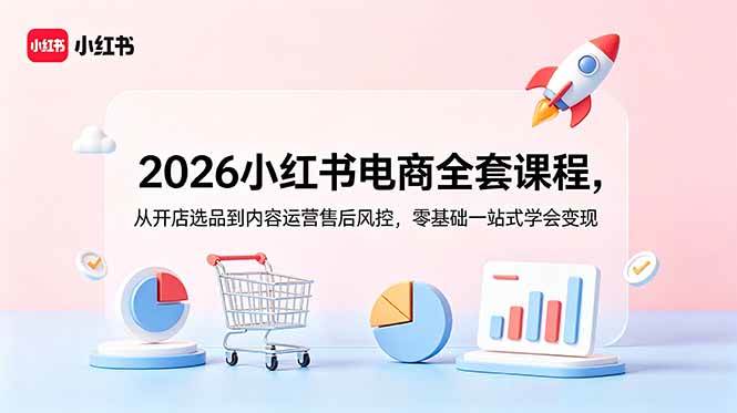 (18957期)2026小红书电商全套课程,从开店选品到内容运营售后风控,零基础一站式学会变现-来友网创