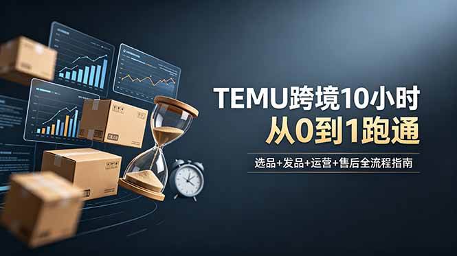 (18964期)想做TEMU跨境但不知从何下手?选品+发品+运营+售后,10小时从0到1跑通-来友网创