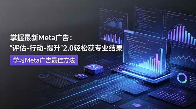 (18972期)掌握最新的Meta广告,通过“评估-行动-提升”2.0版本轻松获得专业级结果。学习目前学习Meta广告的最佳方法-来友网创