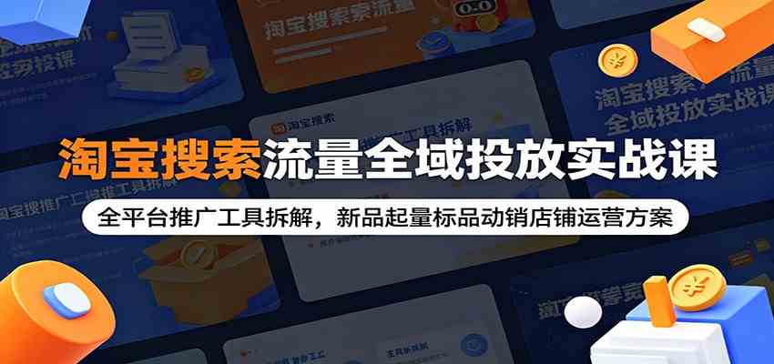 淘宝搜索流量全域投放实战课:全平台推广工具拆解,新品起量标品动销店铺运营方案-来友网创