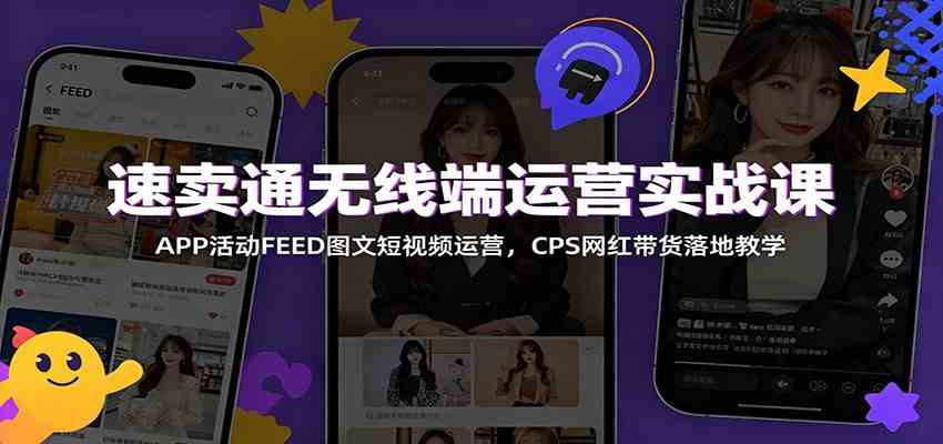 速卖通无线端运营实战课:APP活动FEED图文短视频运营,CPS网红带货落地教学-来友网创