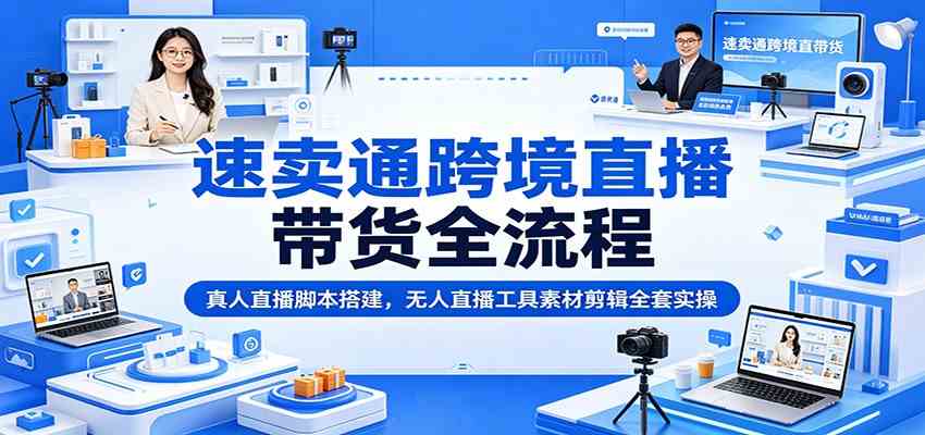 速卖通跨境直播带货全流程:真人直播脚本搭建,无人直播工具素材剪辑全套实操-来友网创