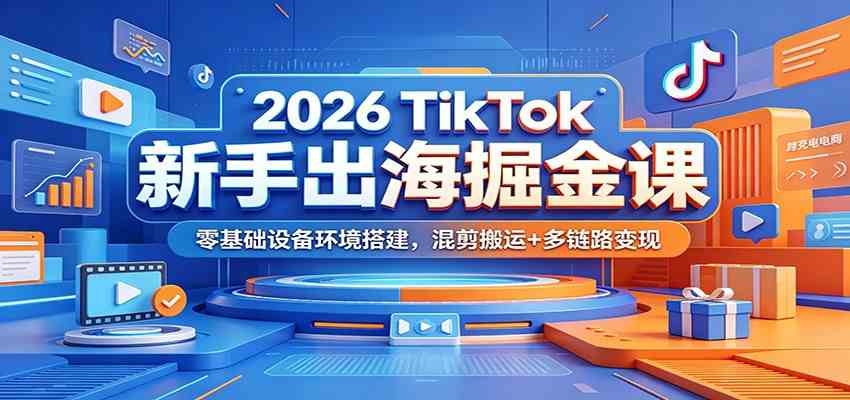 2026 TikTok新手出海掘金课:零基础设备环境搭建,混剪搬运+多链路变现-来友网创