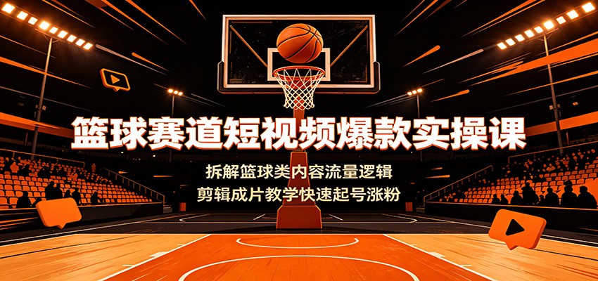 篮球赛道短视频爆款实操课:拆解篮球类内容流量逻辑,剪辑成片教学快速起号涨粉-来友网创