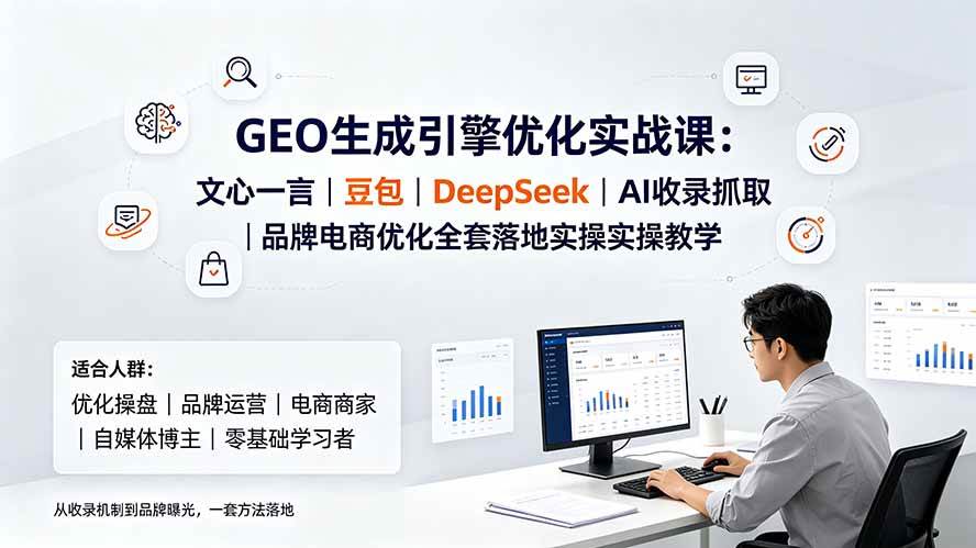 (19456期)GEO生成引擎优化实战课:文心一言|豆包|DeepSeek|AI收录抓取|品牌电商优化全套落地实操教学-来友网创