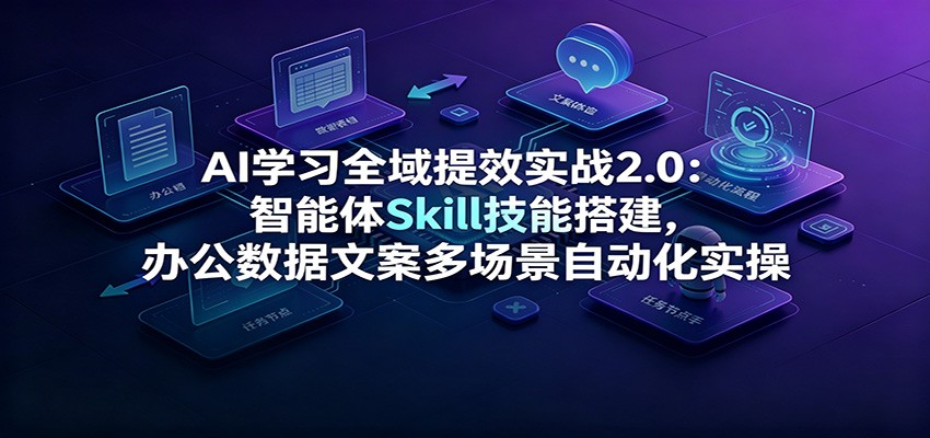 AI学习全域提效实战2.0:智能体Skill技能搭建,办公数据文案多场景自动化实操-来友网创