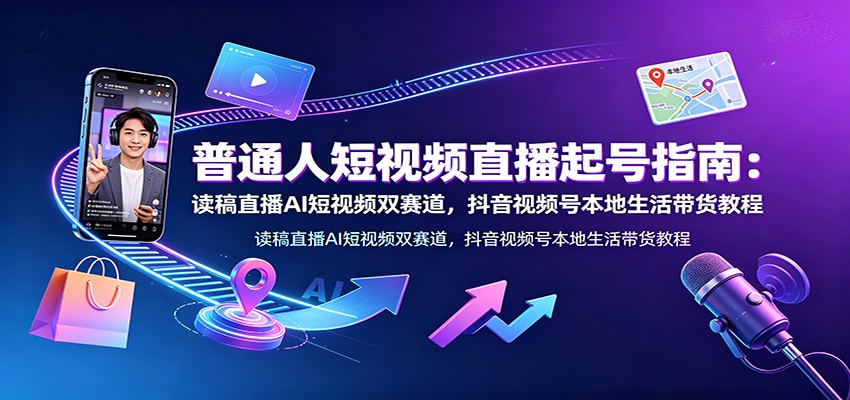普通人短视频直播起号指南:读稿直播AI短视频双赛道,抖音视频号本地生活带货教程-来友网创