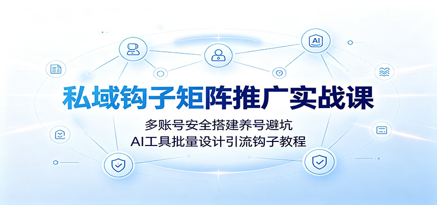 私域钩子矩阵推广实战课:多账号安全搭建养号避坑,AI工具批量设计引流钩子教程-来友网创