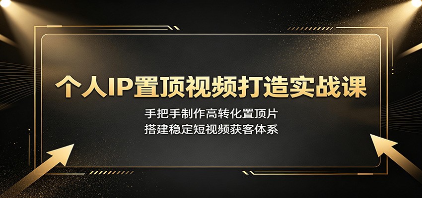 个人IP置顶视频打造实战课:手把手制作高转化置顶片,搭建稳定短视频获客体系-来友网创