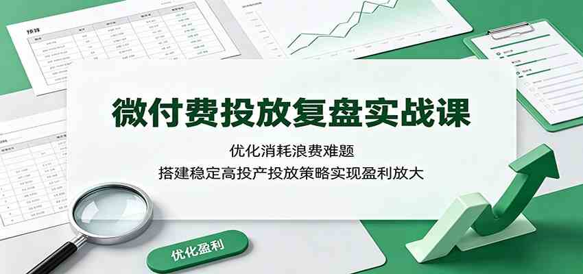 微付费投放复盘实战课:优化消耗浪费难题,搭建稳定高投产投放策略实现盈利放大-来友网创