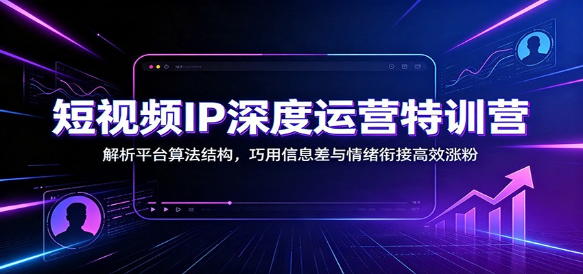 短视频IP深度运营特训营:解析平台算法结构,巧用信息差与情绪衔接高效涨粉-来友网创