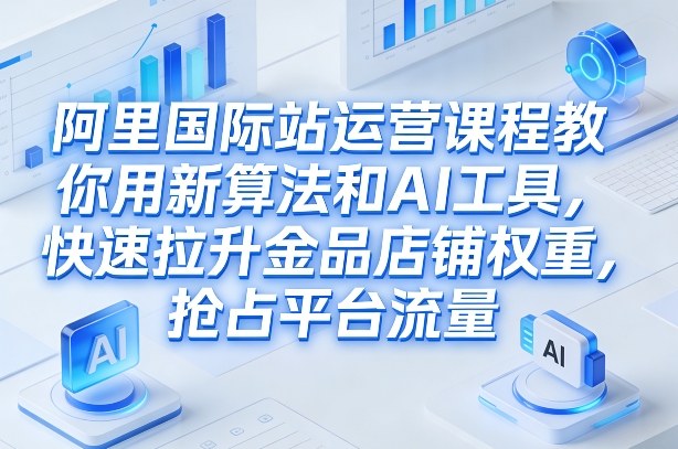 阿里国际站运营课程,教你用新算法和AI工具,快速拉升金品店铺权重,抢占平台流量(更新2026年08月)-来友网创