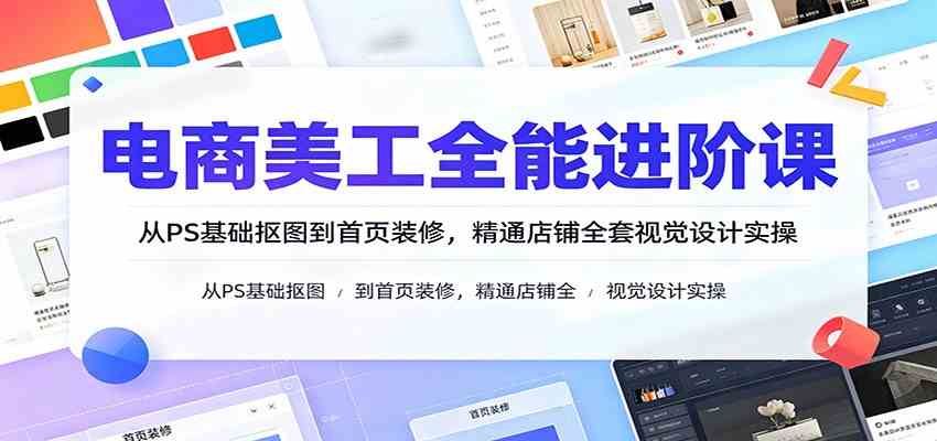 电商美工全能进阶课:从PS基础抠图到首页装修,精通店铺全套视觉设计实操-来友网创