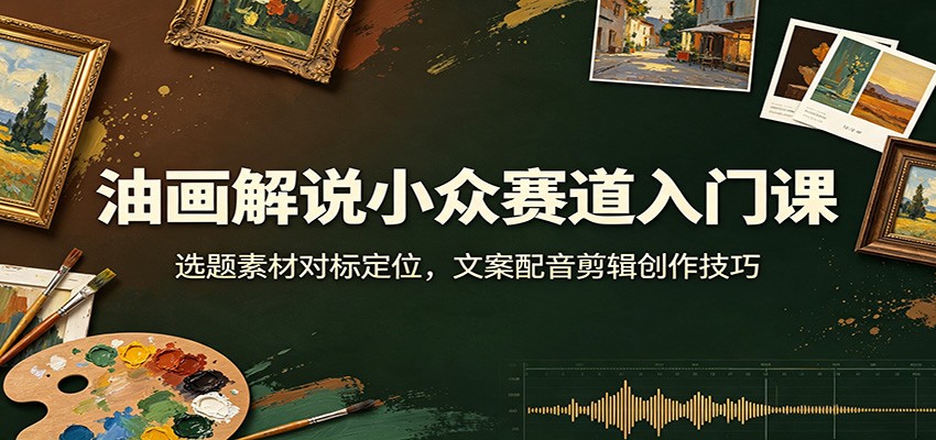 油画解说小众赛道入门课:选题素材对标定位,文案配音剪辑创作技巧-来友网创
