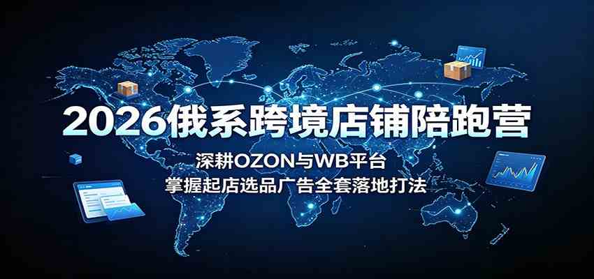 2026俄系跨境店铺陪跑营:深耕OZON与WB平台,掌握起店选品广告全套落地打法-来友网创
