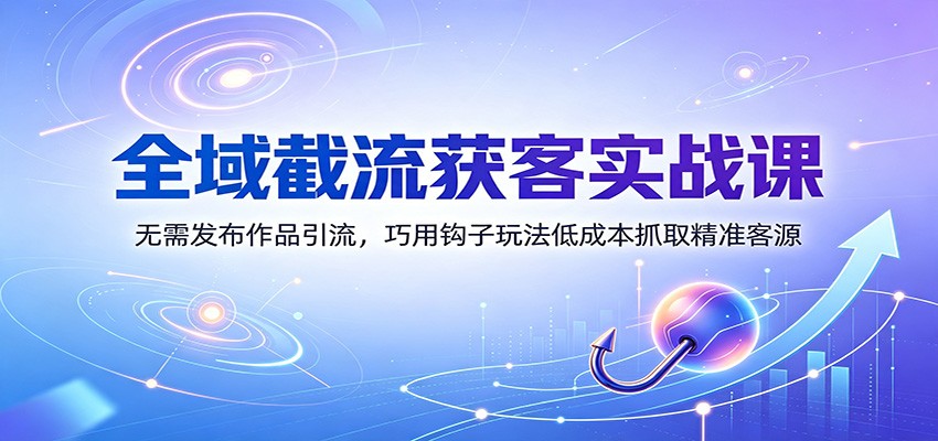 全域截流获客实战课:无需发布作品引流,巧用钩子玩法低成本抓取精准客源-来友网创