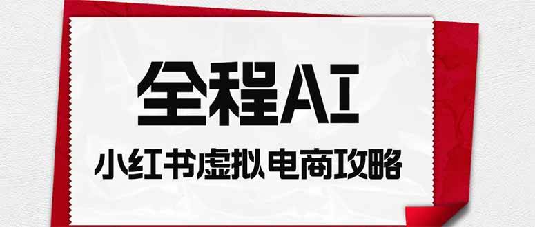 (19813期)全程AI自动化|小红书虚拟电商轻资产变现全攻略-来友网创