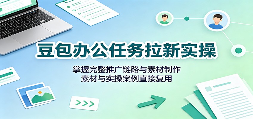 豆包办公任务拉新实操:掌握完整推广链路与素材制作,素材与实操案例直接复用-来友网创