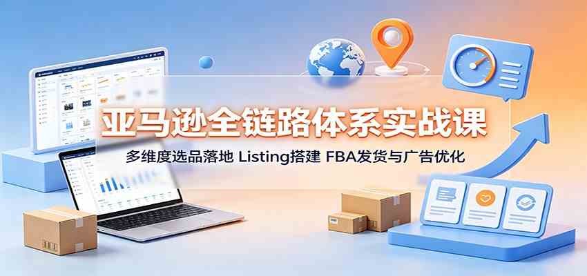 亚马逊全链路体系实战课:多维度选品落地,Listing搭建,FBA发货与广告优化-来友网创