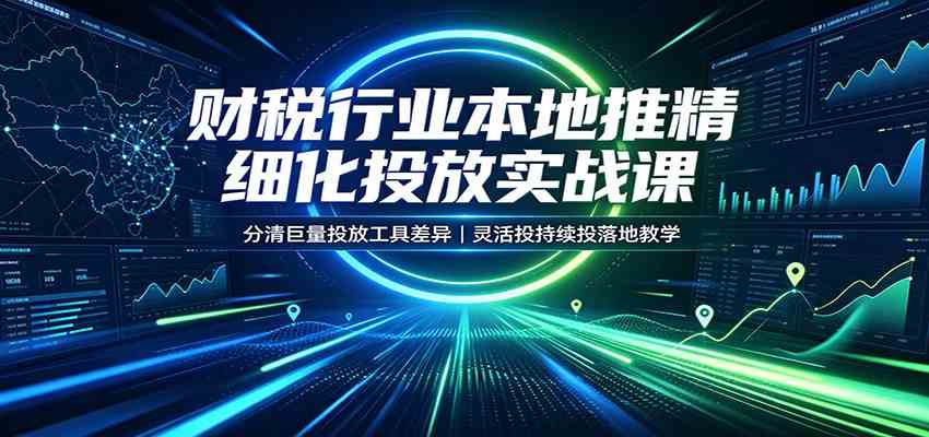财税行业本地推精细化投放实战课:分清巨量投放工具差异,灵活投持续投落地教学-来友网创