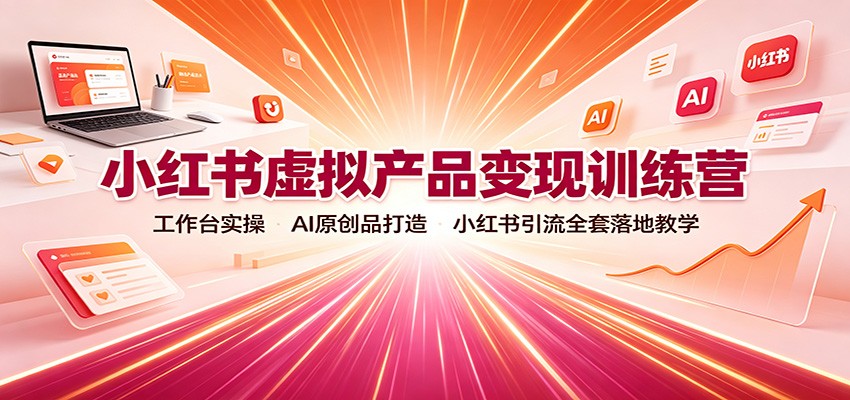 小红书虚拟产品变现训练营:工作台实操,AI原创品打造,小红书引流全套落地教学-来友网创