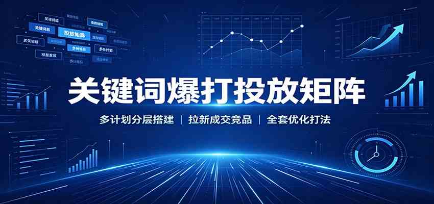 关键词爆打投放矩阵:多计划分层搭建,拉新成交竞品全套优化打法-来友网创