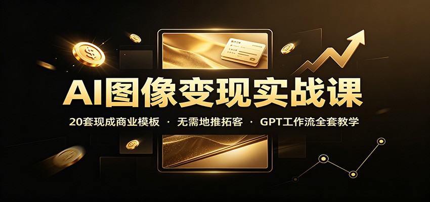 AI图像变现实战课:20套现成商业模板,无需地推拓客,GPT工作流全套教学-来友网创
