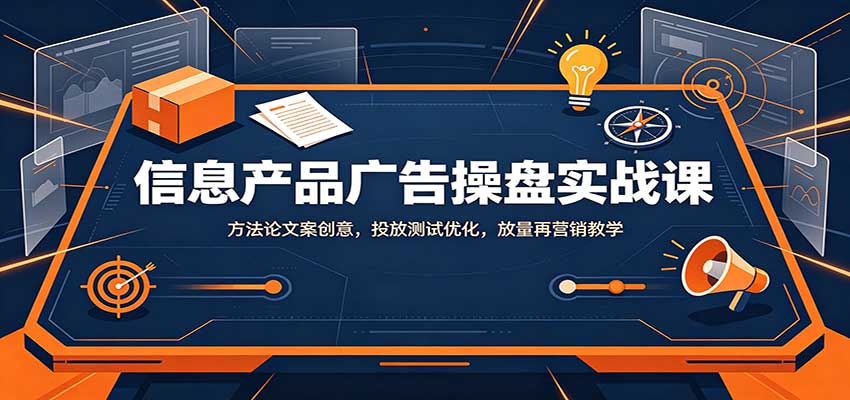 信息产品广告操盘实战课:方法论文案创意,投放测试优化,放量再营销教学-来友网创