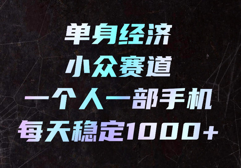 单身经济小众赛道,一个人一部手机,每天稳定1000+,长期可持续的赛道【揭秘】-来友网创