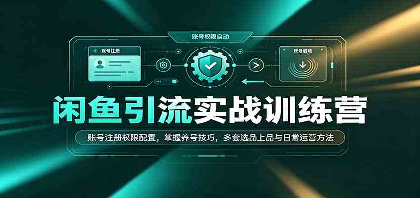 闲鱼引流实战训练营:账号注册权限配置,掌握养号技巧,多套选品上品与日常运营方法-来友网创