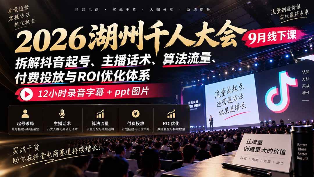 (20525期)2026湖州千人大会9月线下课:拆解抖音起号、主播话术、算法流量、付费投放与ROI优化体系,12小时录音字幕+ppt图片-来友网创