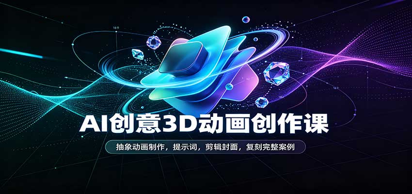 AI创意3D动画创作课:抽象动画制作,提示词,剪辑封面,复刻完整案例-来友网创